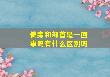 偏旁和部首是一回事吗有什么区别吗