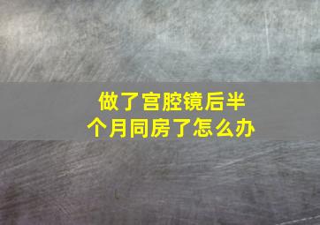 做了宫腔镜后半个月同房了怎么办