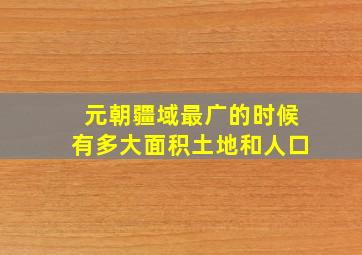 元朝疆域最广的时候有多大面积土地和人口