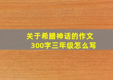 关于希腊神话的作文300字三年级怎么写