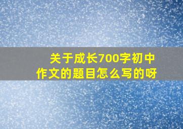 关于成长700字初中作文的题目怎么写的呀