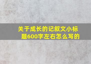 关于成长的记叙文小标题600字左右怎么写的