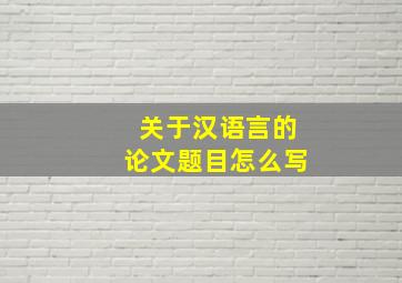 关于汉语言的论文题目怎么写