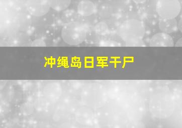 冲绳岛日军干尸