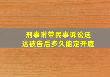 刑事附带民事诉讼送达被告后多久能定开庭