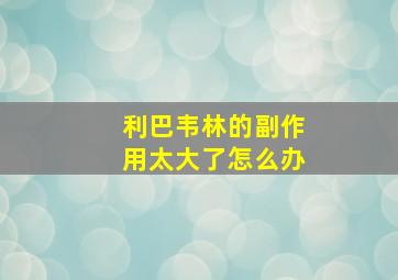 利巴韦林的副作用太大了怎么办