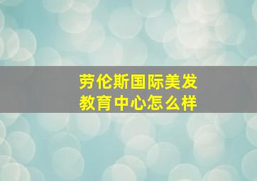 劳伦斯国际美发教育中心怎么样