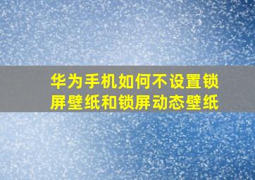 华为手机如何不设置锁屏壁纸和锁屏动态壁纸