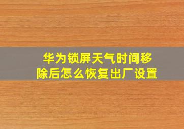 华为锁屏天气时间移除后怎么恢复出厂设置