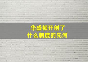 华盛顿开创了什么制度的先河