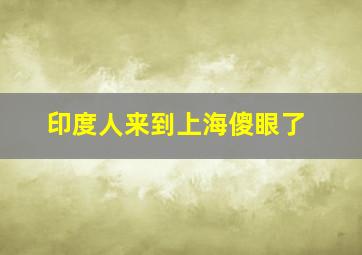 印度人来到上海傻眼了