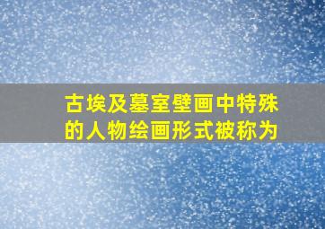 古埃及墓室壁画中特殊的人物绘画形式被称为