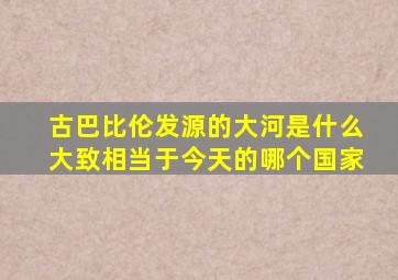 古巴比伦发源的大河是什么大致相当于今天的哪个国家