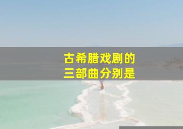 古希腊戏剧的三部曲分别是