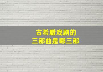 古希腊戏剧的三部曲是哪三部