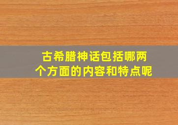 古希腊神话包括哪两个方面的内容和特点呢