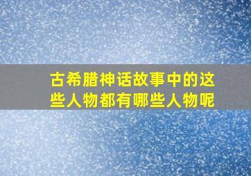 古希腊神话故事中的这些人物都有哪些人物呢