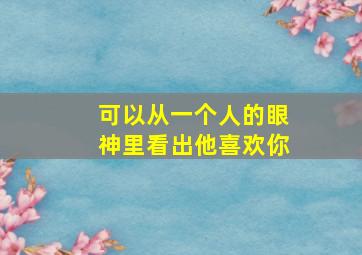 可以从一个人的眼神里看出他喜欢你