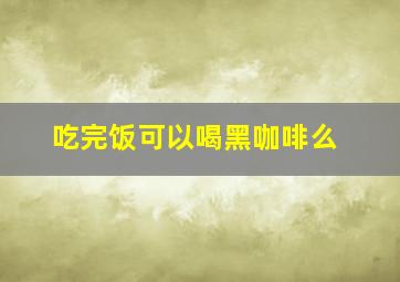 吃完饭可以喝黑咖啡么