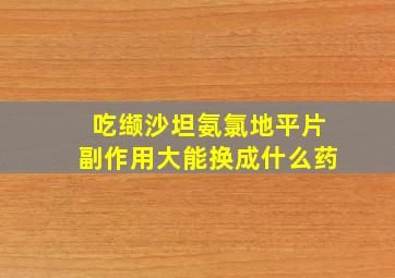 吃缬沙坦氨氯地平片副作用大能换成什么药