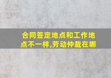 合同签定地点和工作地点不一样,劳动仲裁在哪