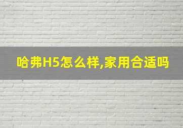 哈弗H5怎么样,家用合适吗