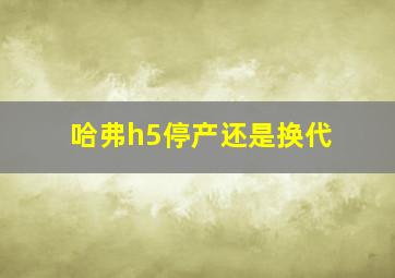 哈弗h5停产还是换代