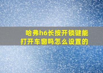 哈弗h6长按开锁键能打开车窗吗怎么设置的