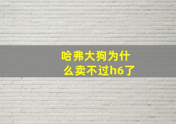 哈弗大狗为什么卖不过h6了