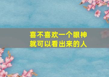 喜不喜欢一个眼神就可以看出来的人