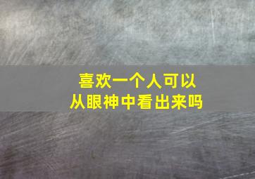 喜欢一个人可以从眼神中看出来吗