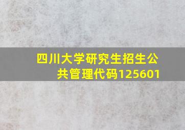 四川大学研究生招生公共管理代码125601