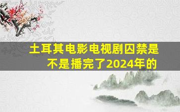 土耳其电影电视剧囚禁是不是播完了2024年的