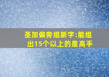 圣加偏旁组新字:能组出15个以上的是高手