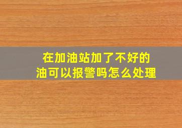 在加油站加了不好的油可以报警吗怎么处理