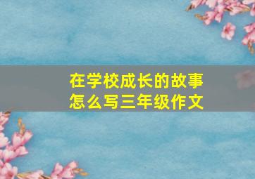 在学校成长的故事怎么写三年级作文