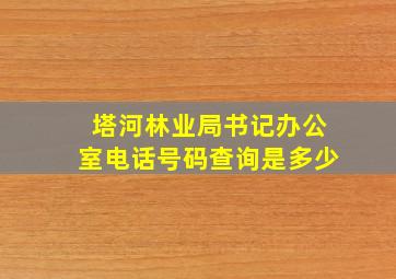 塔河林业局书记办公室电话号码查询是多少