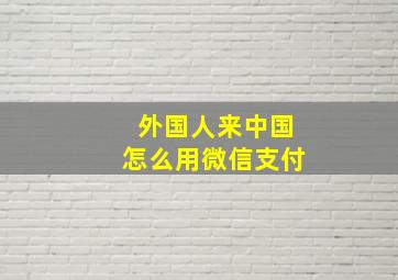 外国人来中国怎么用微信支付