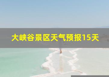 大峡谷景区天气预报15天