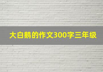 大白鹅的作文300字三年级