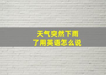 天气突然下雨了用英语怎么说