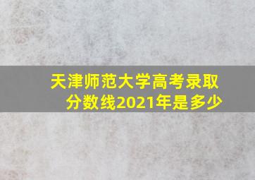 天津师范大学高考录取分数线2021年是多少