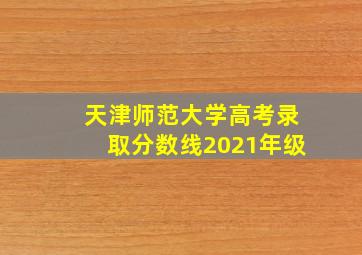 天津师范大学高考录取分数线2021年级