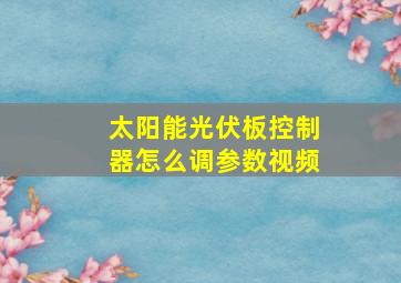 太阳能光伏板控制器怎么调参数视频