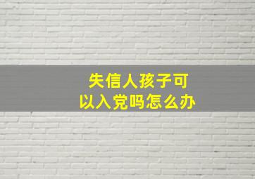 失信人孩子可以入党吗怎么办