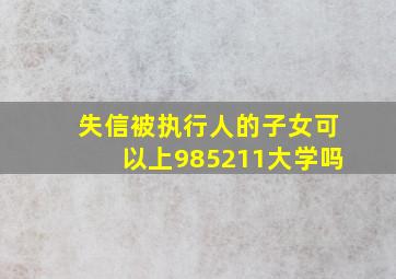 失信被执行人的子女可以上985211大学吗