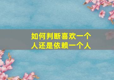 如何判断喜欢一个人还是依赖一个人