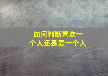 如何判断喜欢一个人还是爱一个人