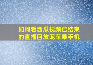 如何看西瓜视频已结束的直播回放呢苹果手机