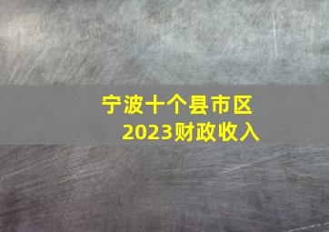 宁波十个县市区2023财政收入